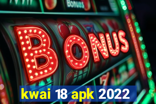 kwai 18 apk 2022